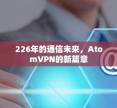 226年的通信未来，AtomVPN的新篇章