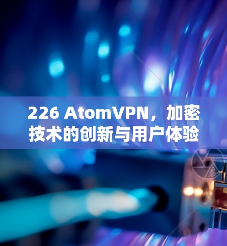 226 AtomVPN，加密技术的创新与用户体验的提升