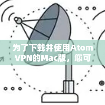 为了下载并使用AtomVPN的Mac版，您可以按照以下步骤操作