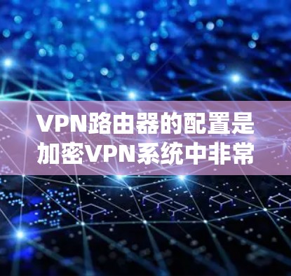 VPN路由器的配置是加密VPN系统中非常关键的部分，它确保了数据在传输过程中传输的安全性和隐私性。以下是一般VPN路由器配置的步骤和注意事项