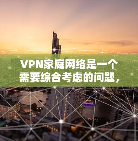 VPN家庭网络是一个需要综合考虑的问题，涉及家庭内部网络、家庭网络VPN以及安全配置等多个方面。以下是对问题的详细分析和解决方案