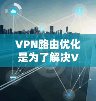 VPN路由优化是为了解决VPN网络中路由表更新不及时、路由信息过时或路由表共享不当引起的网络性能下降等问题。以下是VPN路由优化的一些常用方法