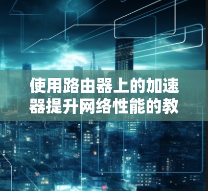 使用路由器上的加速器提升网络性能的教程