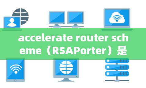 accelerate router scheme（RSAPorter）是一种基于加速器的路由协议，用于快速连接加速器设备和服务器，提升网络性能和效率。以下是关于 RSAPorter 的详细总结
