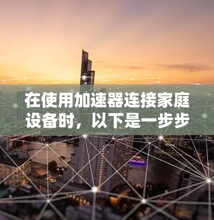 在使用加速器连接家庭设备时，以下是一步步的指南