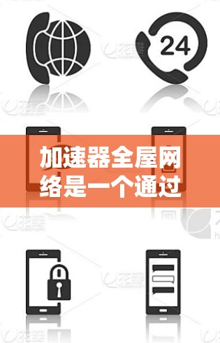 加速器全屋网络是一个通过多个网络接口连接家庭各个设备的技术概念，旨在提高家庭网络的效率和灵活性。以下是对其的详细分析和总结
