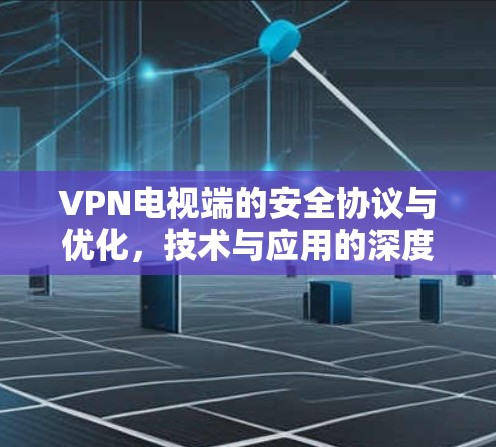 VPN电视端的安全协议与优化，技术与应用的深度融合