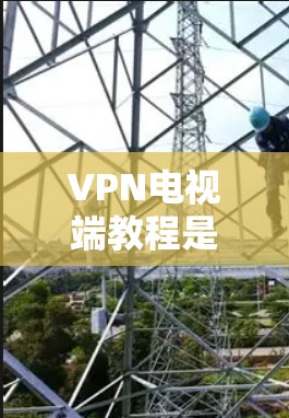 VPN电视端教程是帮助用户轻松使用VPN服务来观看电视内容的步骤指南。以下是一个详细的教程，涵盖从设置VPN到下载内容的步骤