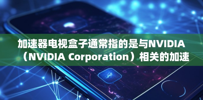 加速器电视盒子通常指的是与NVIDIA（NVIDIA Corporation）相关的加速器设备或盒子，用于在电视上运行游戏、视频流和实时内容。以下是一些可能与加速器电视盒子相关的信息和解释