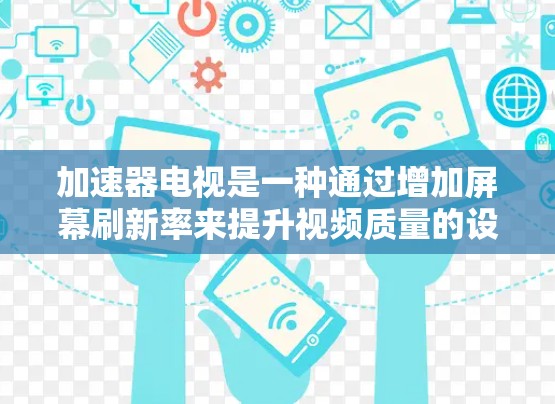加速器电视是一种通过增加屏幕刷新率来提升视频质量的设备，具体操作涉及多个步骤和注意事项。以下是对加速器电视安装的详细步骤和建议