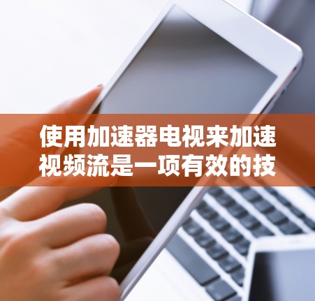 使用加速器电视来加速视频流是一项有效的技术，但需要权衡使用时间和学习成本。以下是一步步的指南，帮助你有效使用加速器电视