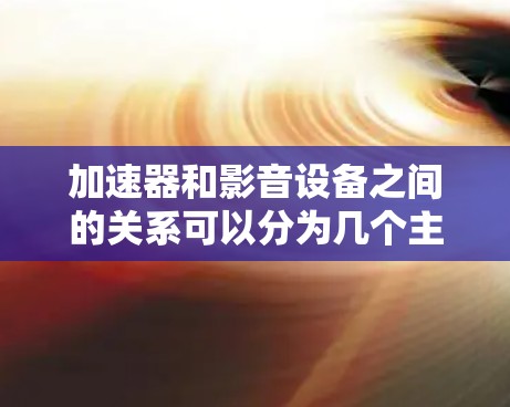 加速器和影音设备之间的关系可以分为几个主要方面