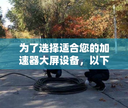 为了选择适合您的加速器大屏设备，以下是一个有条理的总结