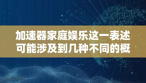 加速器家庭娱乐这一表述可能涉及到几种不同的概念，具体含义取决于上下文。以下是一些可能的解释和建议