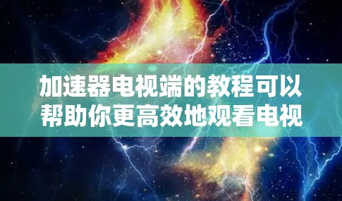 加速器电视端的教程可以帮助你更高效地观看电视节目，提升观看质量。以下是一个通用的加速器电视端教程的结构，你可以根据自己的加速器类型进行调整