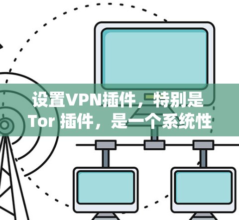 设置VPN插件，特别是 Tor 插件，是一个系统性的过程，需要仔细考虑和操作。以下是一步步的指南