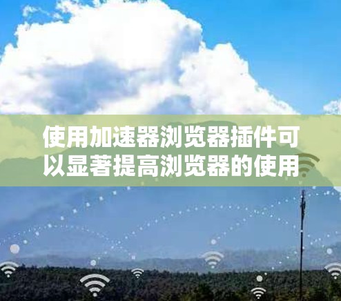 使用加速器浏览器插件可以显著提高浏览器的使用效率，尤其适合频繁访问浏览器的用户。以下是使用该插件的详细步骤