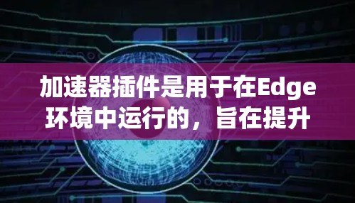 加速器插件是用于在Edge环境中运行的，旨在提升性能和用户体验的工具。以下是关于加速器插件的详细说明