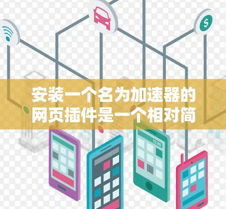 安装一个名为加速器的网页插件是一个相对简单的步骤，但需要仔细执行以确保成功。以下是一步步的指南