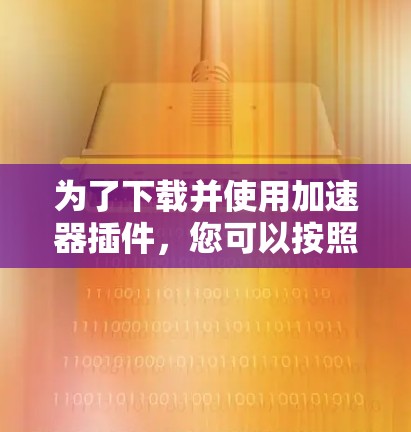 为了下载并使用加速器插件，您可以按照以下步骤进行