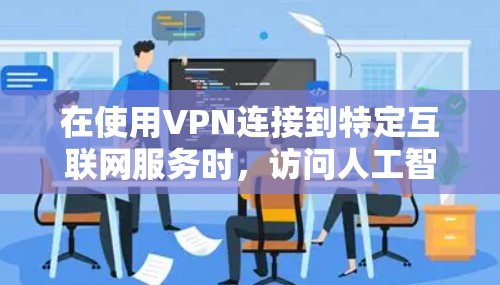 在使用VPN连接到特定互联网服务时，访问人工智能工具可能会对你的网络环境产生影响。为了确保安全，以下是一些建议和步骤