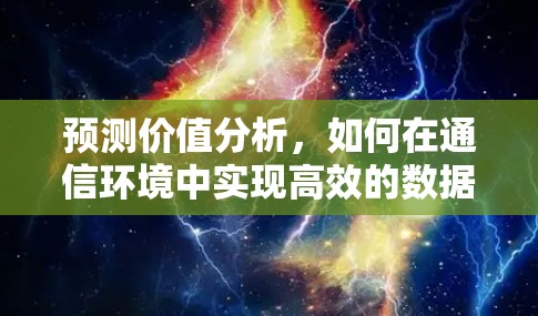 预测价值分析，如何在通信环境中实现高效的数据传输与处理