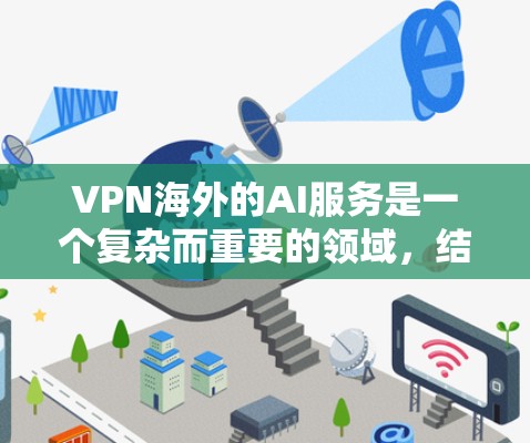 VPN海外的AI服务是一个复杂而重要的领域，结合了加密技术、人工智能和国际网络环境。以下是对该领域的简要概述