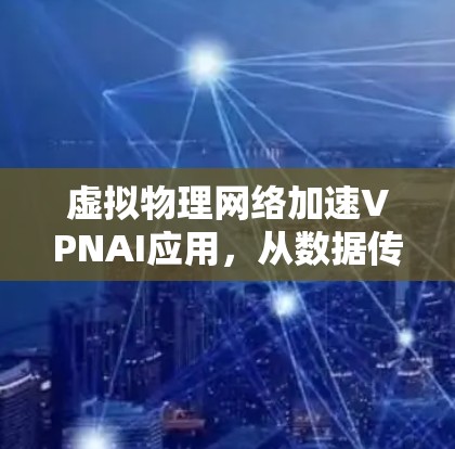 虚拟物理网络加速VPNAI应用，从数据传输到AI驱动的未来