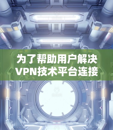 为了帮助用户解决VPN技术平台连接的问题，我会按照以下步骤进行详细分析和解决