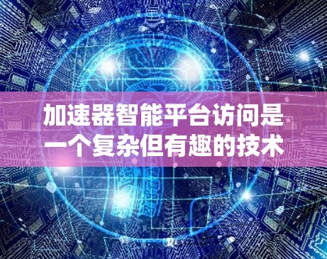 加速器智能平台访问是一个复杂但有趣的技术领域，涉及硬件、软件和系统层面的综合管理。以下是对这一主题的分步总结，旨在帮助您理解加速器智能平台的工作原理和实现方法