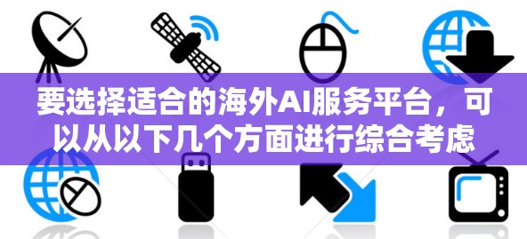 要选择适合的海外AI服务平台，可以从以下几个方面进行综合考虑