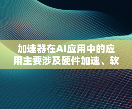 加速器在AI应用中的应用主要涉及硬件加速、软件优化和场景优化，以提升AI应用的性能和用户体验。以下是对加速器在AI领域的具体应用的详细说明
