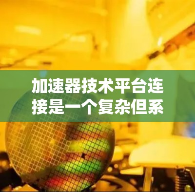 加速器技术平台连接是一个复杂但系统的过程，涉及参数提取、标准化、数据解析与存储、数据处理、生成工具以及文档与报告。以下是详细的步骤指南