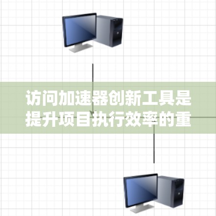 访问加速器创新工具是提升项目执行效率的重要步骤。以下是一个系统化的指南，帮助您高效地访问和使用这些工具