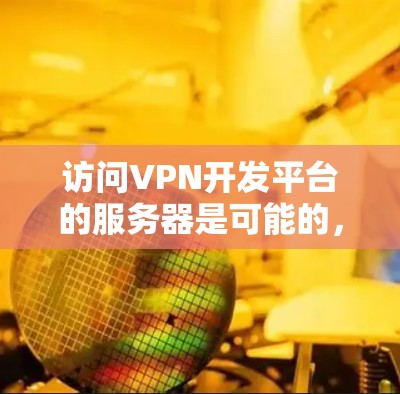 访问VPN开发平台的服务器是可能的，但需谨慎处理，以确保安全。以下是对该问题的分步解释和总结