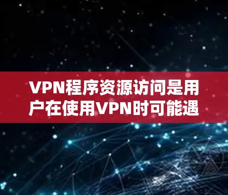 VPN程序资源访问是用户在使用VPN时可能遇到的常见问题。以下是对这个问题的详细分析和解决方案