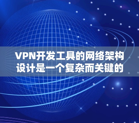 VPN开发工具的网络架构设计是一个复杂而关键的步骤，它需要在安全、效率和用户体验之间找到平衡。以下是一个结构化的分析和总结