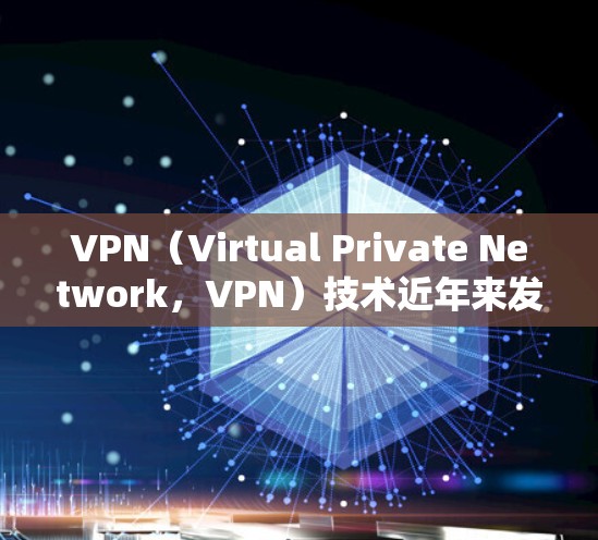 VPN（Virtual Private Network，VPN）技术近年来发展迅速，尤其是在企业环境中的应用。以下是一些VPN技术的最新进展和趋势，以及如何加速其开发