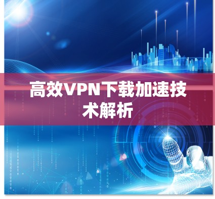 高效VPN下载加速技术解析
