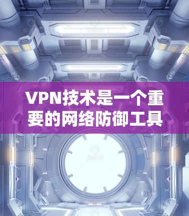 VPN技术是一个重要的网络防御工具，用于保护用户免受网络攻击和非法内容访问。以下是对VPN技术的详细总结
