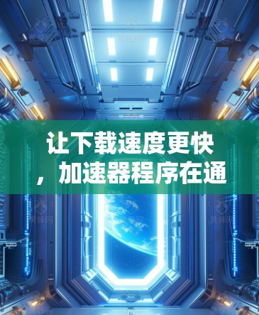 让下载速度更快，加速器程序在通信领域的应用与发展