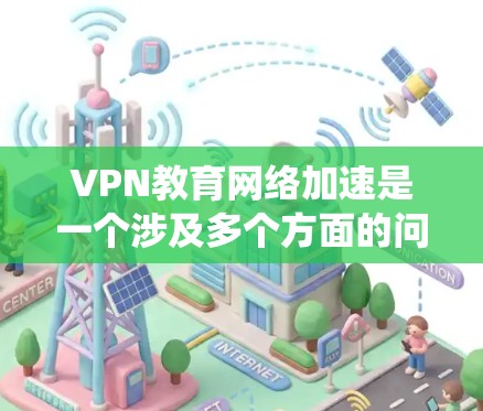 VPN教育网络加速是一个涉及多个方面的问题，需要综合考虑安全、隐私、技术依赖、法律风险、网络安全和连接稳定等多个因素。以下是对此问题的系统性分析