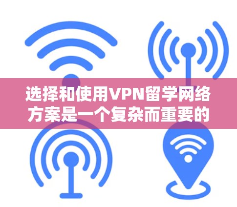 选择和使用VPN留学网络方案是一个复杂而重要的步骤，尤其是为了确保网络的安全性和稳定性。以下是一些实用的步骤和建议，帮助您更好地规划和使用VPN