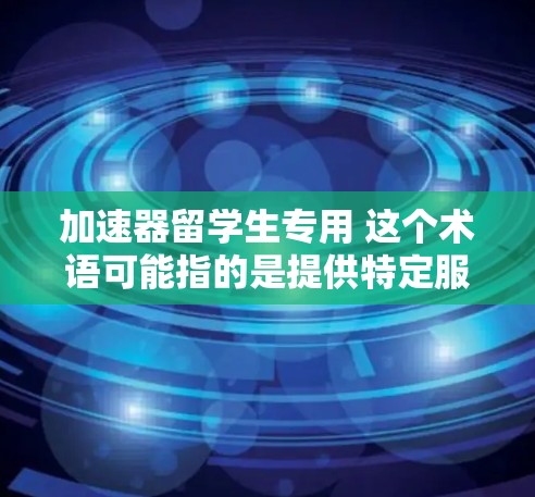 加速器留学生专用 这个术语可能指的是提供特定服务或账户的留学生专用账户或软件，具体含义可能因地区和机构而异。以下是一些可能的解释和应用场景