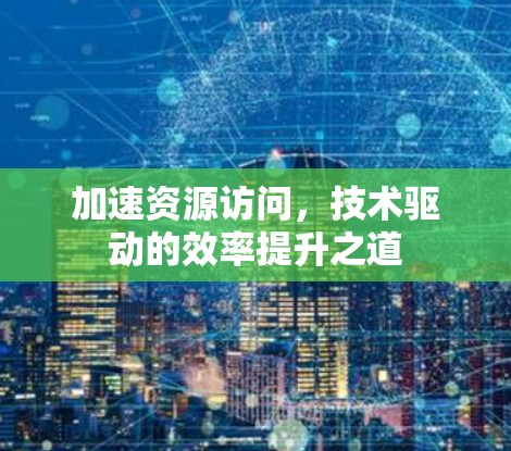 加速资源访问，技术驱动的效率提升之道