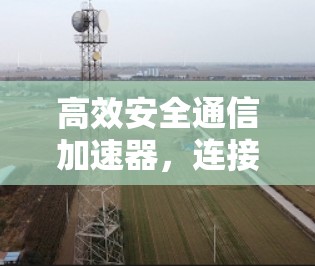 高效安全通信加速器，连接未来，保障数据安全
