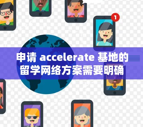 申请 accelerate 基地的留学网络方案需要明确了解学校的名称和地址，并关注他们的官网获取详细信息。以下是一个结构化的申请指南