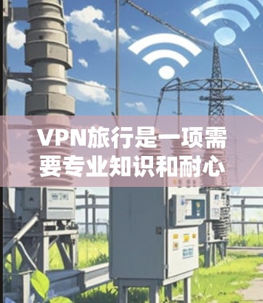 VPN旅行是一项需要专业知识和耐心的技能，但通过逐步学习和实践，可以逐步掌握这些工具。以下是一个分步骤的指南，帮助您理解和学习如何使用VPN