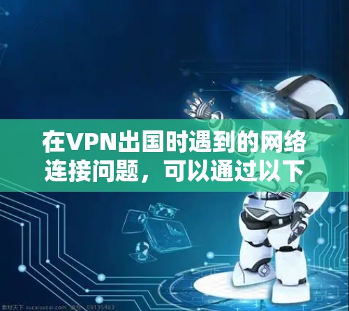 在VPN出国时遇到的网络连接问题，可以通过以下步骤进行解决