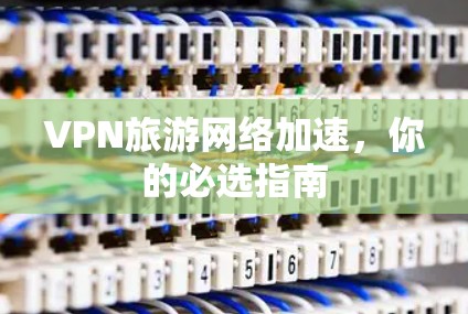 VPN旅游网络加速，你的必选指南